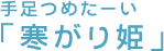 手足つめたーい「寒がり姫」