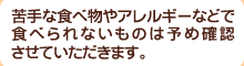 苦手な食べ物やアレルギーなどでたべられないものは予め確認させていただきます。